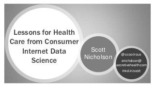 Lessons for Health
Care from Consumer
   Internet Data        Scott
                                     @scootrous
                      Nicholson
       Science                       snicholson@
                                  accretivehealth.com
                                     lnkd.in/scott
 