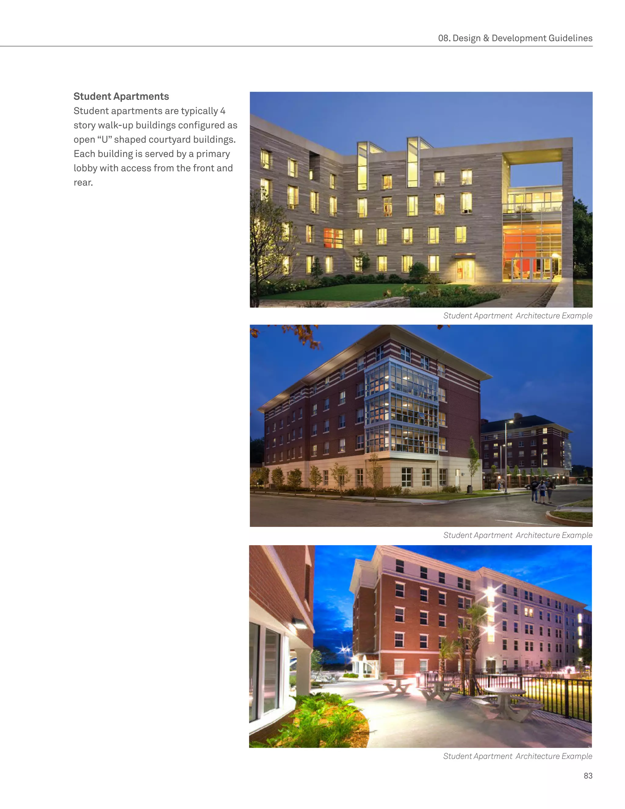 08. Design  Development Guidelines




Student Apartments
Student apartments are typically 4
story walk-up buildings configured as
open “U” shaped courtyard buildings.
Each building is served by a primary
lobby with access from the front and
rear.




                                         Student Apartment Architecture Example




                                         Student Apartment Architecture Example




                                         Student Apartment Architecture Example

                                                                            83
 