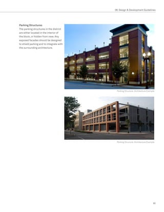 08. Design  Development Guidelines




Parking Structures
The parking structures in the district
are either located in the interior of
the block, or hidden from view. Any
exposed facades should be designed
to shield parking and to integrate with
the surrounding architecture.




                                           Parking Structure Architecture Example




                                           Parking Structure Architecture Example




                                                                               85
 