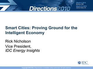 Smart Cities: Proving Ground for the
Intelligent Economy

Rick Nicholson
Vice President,
IDC Energy Insights



         Copyright 2010 IDC | Reproduction is forbidden unless authorized. All rights reserved.
 