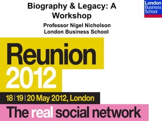 Biography & Legacy: A
      Workshop
   Professor Nigel Nicholson
   London Business School
 