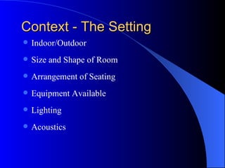 Context - The Setting Indoor/Outdoor Size and Shape of Room Arrangement of Seating Equipment Available Lighting Acoustics 