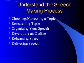 Understand the Speech Making Process Choosing/Narrowing a Topic Researching Topic Organizing Your Speech Developing an Outline Rehearsing Speech Delivering Speech 