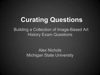 Curating Questions
Building a Collection of Image-Based Art
        History Exam Questions


            Alex Nichols
      Michigan State University
 