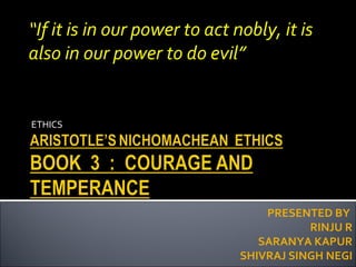 ETHICS PRESENTED BY  RINJU R SARANYA KAPUR SHIVRAJ SINGH NEGI “ If it is in our power to act nobly, it is also in our power to do evil” 