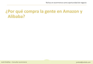 Jordi Ordóñez – Consultor ecommerce jordiob@jordiob.com
Nichos en ecommerce como oportunidad de negocio
¿Por qué compra la gente en Amazon y
Alibaba?
 