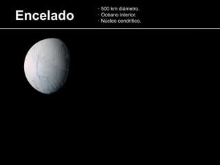 Encelado
· 500 km diámetro.
· Océano interior.
· Núcleo condrítico.
 