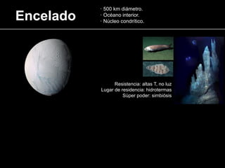 Encelado
· 500 km diámetro.
· Océano interior.
· Núcleo condrítico.
Resistencia: altas T, no luz
Lugar de residencia: hidrotermas
Sùper poder: simbiósis
 