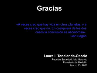Gracias
Laura I. Tenelanda-Osorio
Reunión Sociedad Julio Garavito
Planetario de Medellín
Marzo 13, 2021
«A veces creo que hay vida en otros planetas, y a
veces creo que no. En cualquiera de los dos
casos la conclusión es asombrosa».
Carl Sagan
 