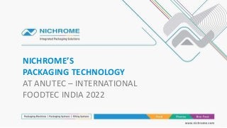 NICHROME’S
PACKAGING TECHNOLOGY
AT ANUTEC – INTERNATIONAL
FOODTEC INDIA 2022
 