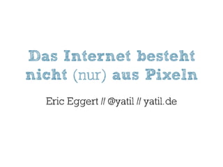 Das Internet besteht
nicht (nur) aus Pixeln
  Eric Eggert // @yatil // yatil.de
 