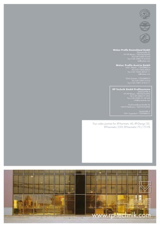 www.rp-technik.com
Imprint
© RP Technik GmbH Profilsysteme
Layout and Outwork: arche-nova.at
Printed by Druckerei Queiser • 2nd edition-EN-02.2014
Änderungen und Irrtümer vorbehalten.
Modifications and errors reserved.
Sous réserve de modifications et d’erreurs.
Art.-Nr. 1162021
Your sales partner for RP-hermetic 40, RP-Design 50,
RP-hermetic 55N, RP-hermetic 75 / 75 FB
Welser Proﬁle Deutschland GmbH
Edisonstraße 23
59199 Bönen / DEUTSCHLAND
Tel (+49 2383) 914-0
Fax (+49 2383) 914-5555
de@welser.com
Welser Proﬁle Austria GmbH
3341 Ybbsitz / ÖSTERREICH
Tel (+43 7443) 800-0
Fax (+43 7443) 800-4111
at@welser.com
3264 Gresten / ÖSTERREICH
Tel (+43 7487) 410-0
Fax (+43 7487) 410-4111
RP Technik GmbH Proﬁlsysteme
Edisonstraße 4
59199 Bönen / DEUTSCHLAND
Tel (+49 2383) 91 49-0
Fax (+49 2383) 91 49-222
info@rp-technik.com
Ferdinand-Braun-Straße 26
74074 Heilbronn / DEUTSCHLAND
Nordstraße 8
5301 Eugendorf / ÖSTERREICH
 