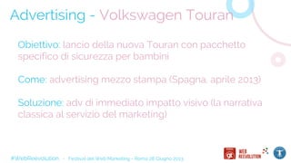 #WebReevolution - Festival del Web Marketing - Roma 28 Giugno 2013
Advertising - Volkswagen Touran
Obiettivo: lancio della nuova Touran con pacchetto
specifico di sicurezza per bambini
Come: advertising mezzo stampa (Spagna, aprile 2013)
Soluzione: adv di immediato impatto visivo (la narrativa
classica al servizio del marketing)
 