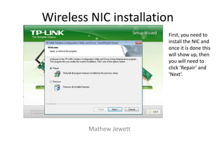 Wireless NIC installation
Mathew Jewett
First, you need to
install the NIC and
once it is done this
will show up, then
you will need to
click ‘Repair’ and
‘Next’.
 