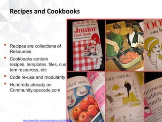 Recipes and Cookbooks



•   Recipes are collections of
    Resources
•   Cookbooks contain
    recipes, templates, files, cus
    tom resources, etc
•   Code re-use and modularity
•   Hundreds already on
    Community.opscode.com




           http://www.flickr.com/photos/patrick_q/199986515/
 
