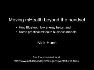 Moving mHealth beyond the handset
   • How Bluetooth low energy helps, and
   • Some practical mHealth business models


                     Nick Hunn


                  See the presentation at:
  http://www.mobilemonday.nl/category/events/14/14-talks/
 