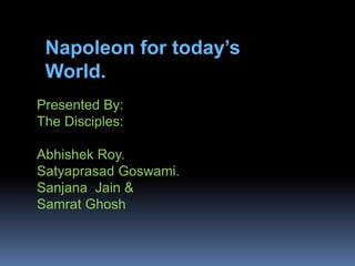 Napoleon for today’s
World.
Presented By:
The Disciples:
Abhishek Roy.
Satyaprasad Goswami.
Sanjana Jain &
Samrat Ghosh

 