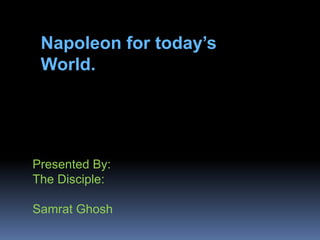 Napoleon for today’s
World.

Presented By:
The Disciple:
Samrat Ghosh

 