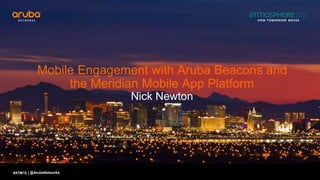 #ATM15 |
Mobile Engagement with Aruba Beacons and
the Meridian Mobile App Platform
Nick Newton
@ArubaNetworks
 