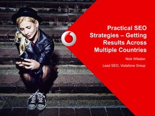 Practical SEO
Strategies – Getting
Results Across
Multiple Countries
Nick Wilsdon
Lead SEO, Vodafone Group
 