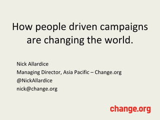 How people driven campaigns
are changing the world.
Nick Allardice
Managing Director, Asia Pacific – Change.org
@NickAllardice
nick@change.org
 