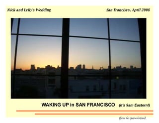 Nick and Leily's Wedding  San Francisco, April 2008  (from the Gutowski-Cam)  WAKING UP in SAN FRANCISCO  (It's 9am Eastern!) 