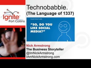 Technobabble.
(The Language of 1337)




Nick Armstrong
The Business Storyteller
@ImNickArmstrong
IAmNickArmstrong.com
 