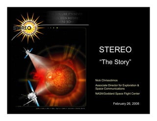 STEREO
   “The Story”

Nick Chrissotimos
Associate Director for Exploration &
Space Communications
NASA/Goddard Space Flight Center


              February 26, 2008
 