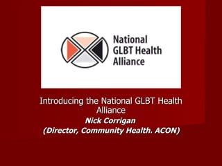 Introducing the National GLBT Health Alliance Nick Corrigan  (Director, Community Health. ACON)‏ 