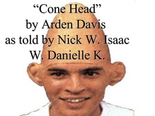 “ Cone Head” by Arden Davis  as told by Nick W. Isaac W. Danielle K. 