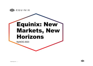 © 2023 Equinix, Inc. 1
Equinix: New
Markets, New
Horizons
MyNOG 2023
 