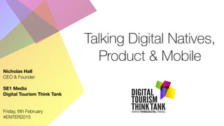 Talking Digital Natives,
Product & Mobile
Nicholas Hall
CEO & Founder
SE1 Media
Digital Tourism Think Tank
Friday, 6th February
#ENTER2015
 