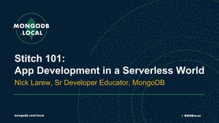 Stitch 101:
App Development in a Serverless World
Nick Larew, Sr Developer Educator, MongoDB
 