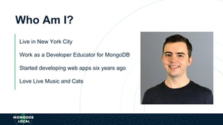 Who Am I?
Live in New York City
Work as a Developer Educator for MongoDB
Started developing web apps six years ago
Love Li...