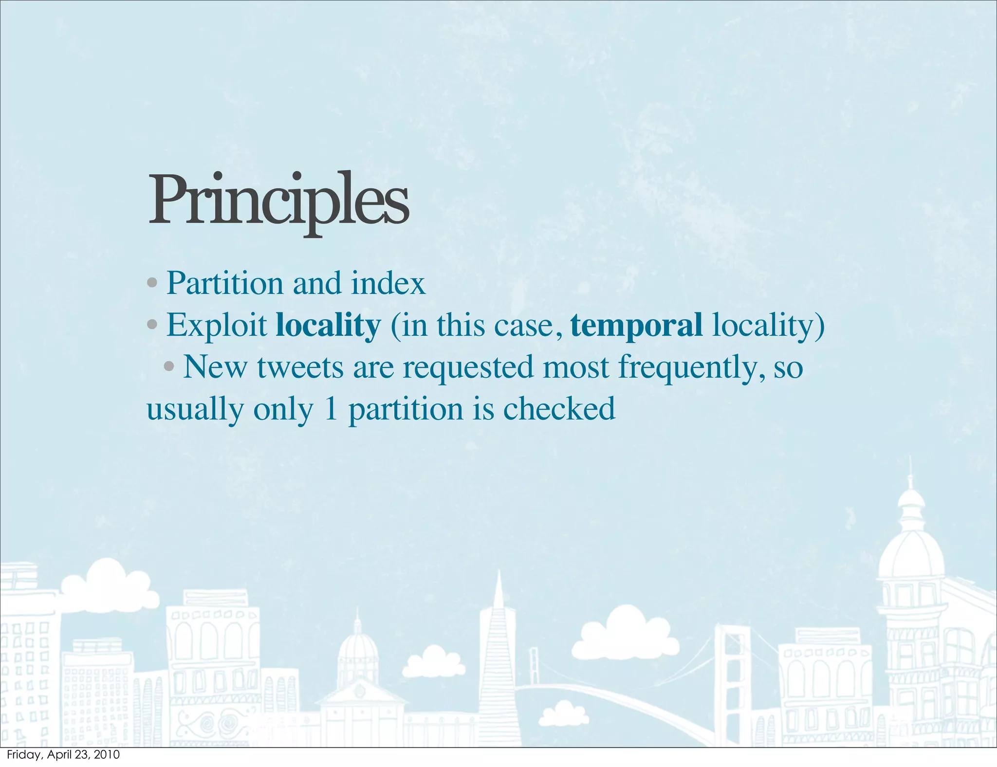 Principles
• Partition and index
• Exploit locality (in this case, temporal locality)
  • New tweets are requested most frequently, so
usually only 1 partition is checked
 