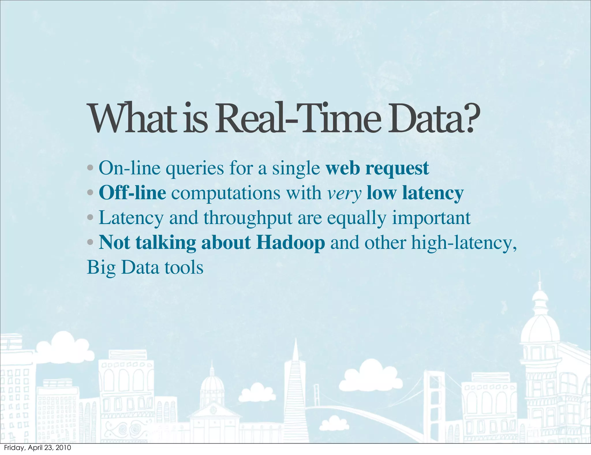 What is Real-Time Data?
• On-line queries for a single web request
• Off-line computations with very low latency
• Latency and throughput are equally important
• Not talking about Hadoop and other high-latency,
Big Data tools
 