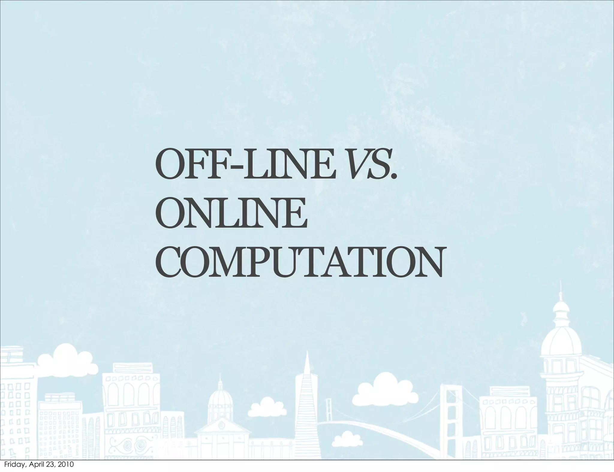 OFF-LINE VS.
ONLINE
COMPUTATION
 