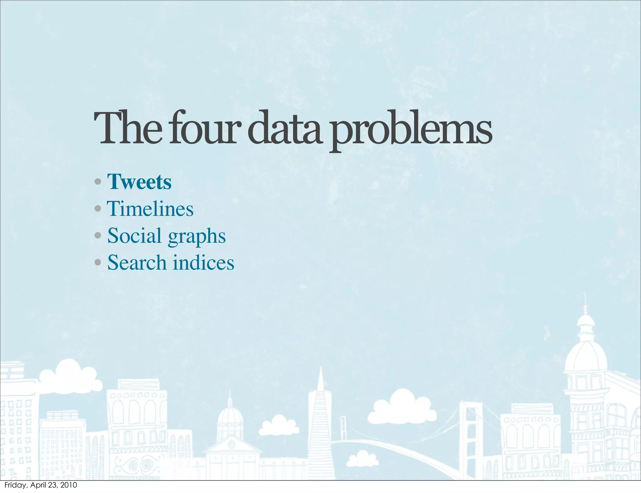 The four data problems
• Tweets
• Timelines
• Social graphs
• Search indices
 