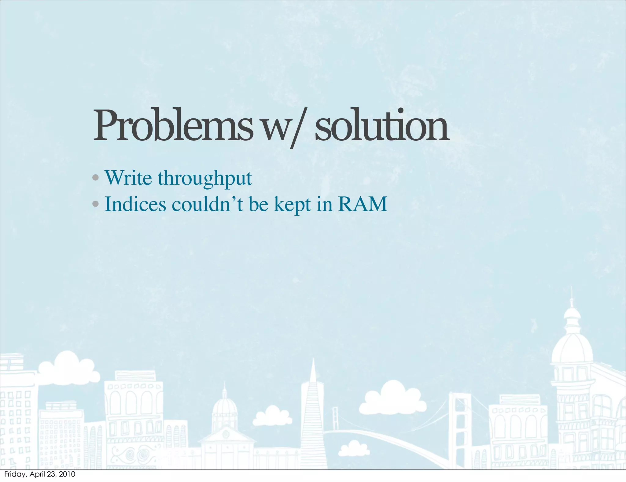 Problems w/ solution
• Write throughput
• Indices couldn’t be kept in RAM
 