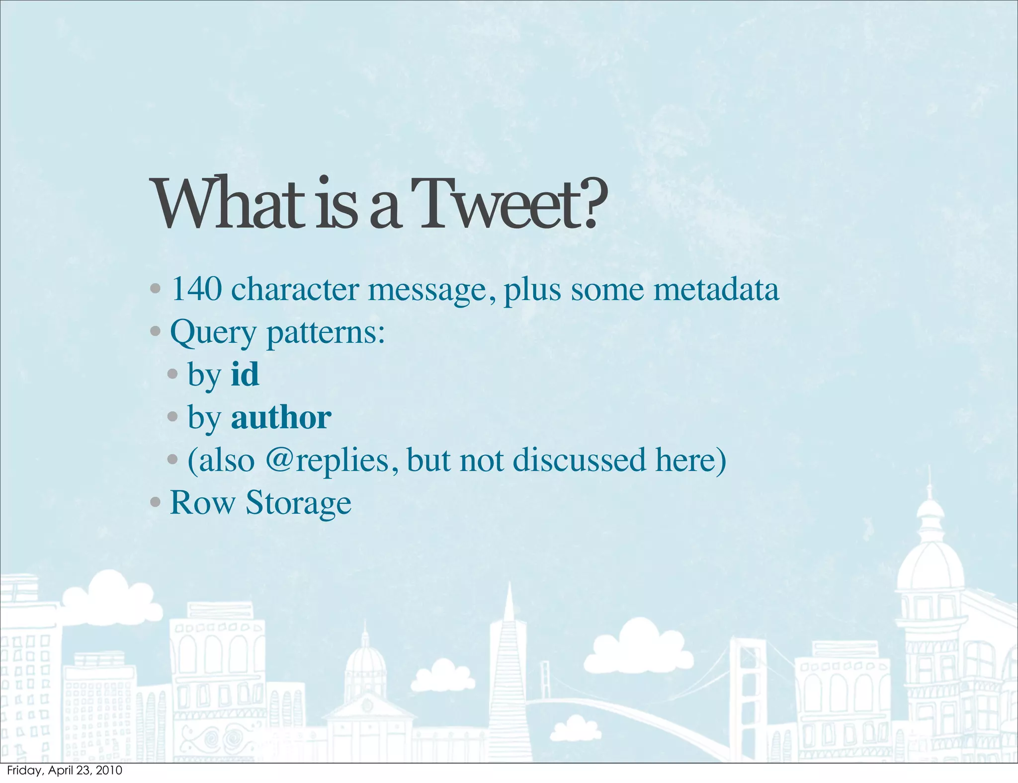 What is a Tweet?
• 140 character message, plus some metadata
• Query patterns:
  • by id
  • by author
  • (also @replies, but not discussed here)
• Row Storage
 