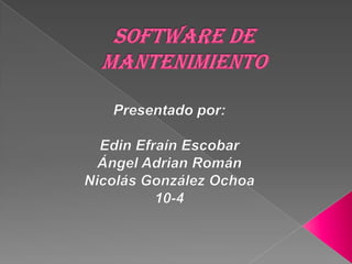 Software de mantenimiento Presentado por: Edin Efraín Escobar Ángel Adrian Román Nicolás González Ochoa 10-4 