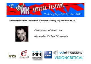 Training	
  Day	
  –	
  31st	
  October,	
  2011	
  
Ethnography: What and How
Nick Agafonoff – Real Ethnography	
  
A	
  Presenta*on	
  from	
  the	
  Fes*val	
  of	
  NewMR	
  Training	
  Day	
  –	
  October	
  31,	
  2011	
  
 