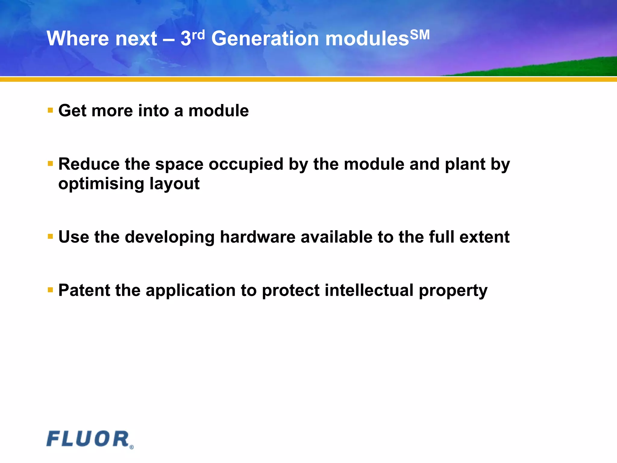 Where next – 3rd Generation modulesSM
 Get more into a module
 Reduce the space occupied by the module and plant by
optimising layout
 Use the developing hardware available to the full extent
 Patent the application to protect intellectual property
 