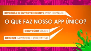 DIVERSÃO E ENTRETENIMENTO PARA CRIANÇAS 
O QUE FAZ NOSSO APP ÚNICO? 
CONTEÚDO SÓLIDO 
DESIGN INOVADOR E INTERATIVO 
 