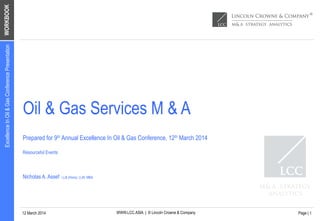 WORKBOOK
WWW.LCC.ASIA | © Lincoln Crowne & Company12 March 2014
ExcellenceInOil&GasConferencePresentation
Page | 1
Oil & Gas Services M & A
Prepared for 9th Annual Excellence In Oil & Gas Conference, 12th March 2014
Resourceful Events
Nicholas A. Assef LLB (Hons), LLM, MBA
 