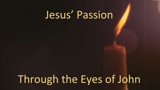 Through the Eyes of John
Jesus’ Passion
 