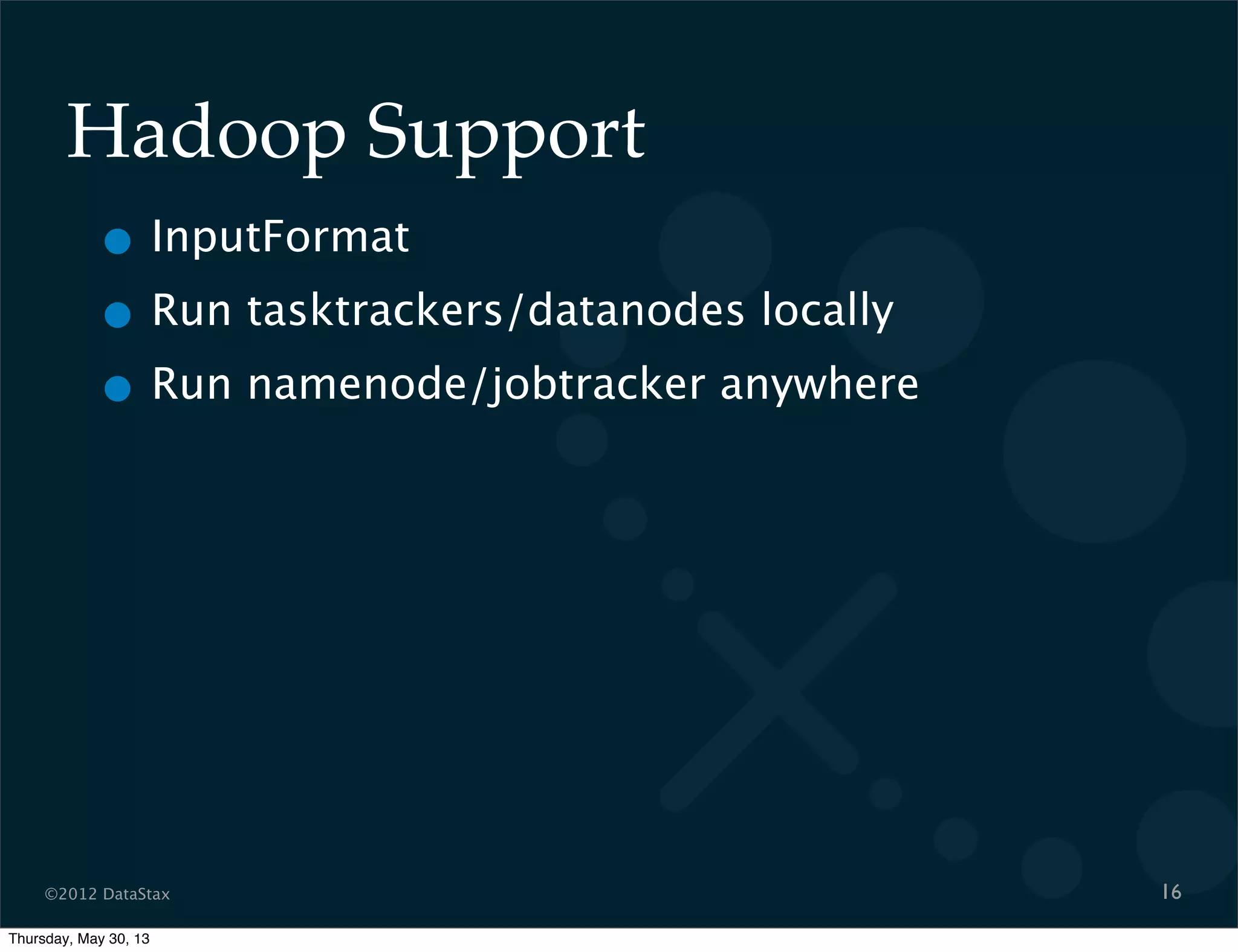 ©2012 DataStax
Hadoop Support
• InputFormat
• Run tasktrackers/datanodes locally
• Run namenode/jobtracker anywhere
16
Thursday, May 30, 13
 