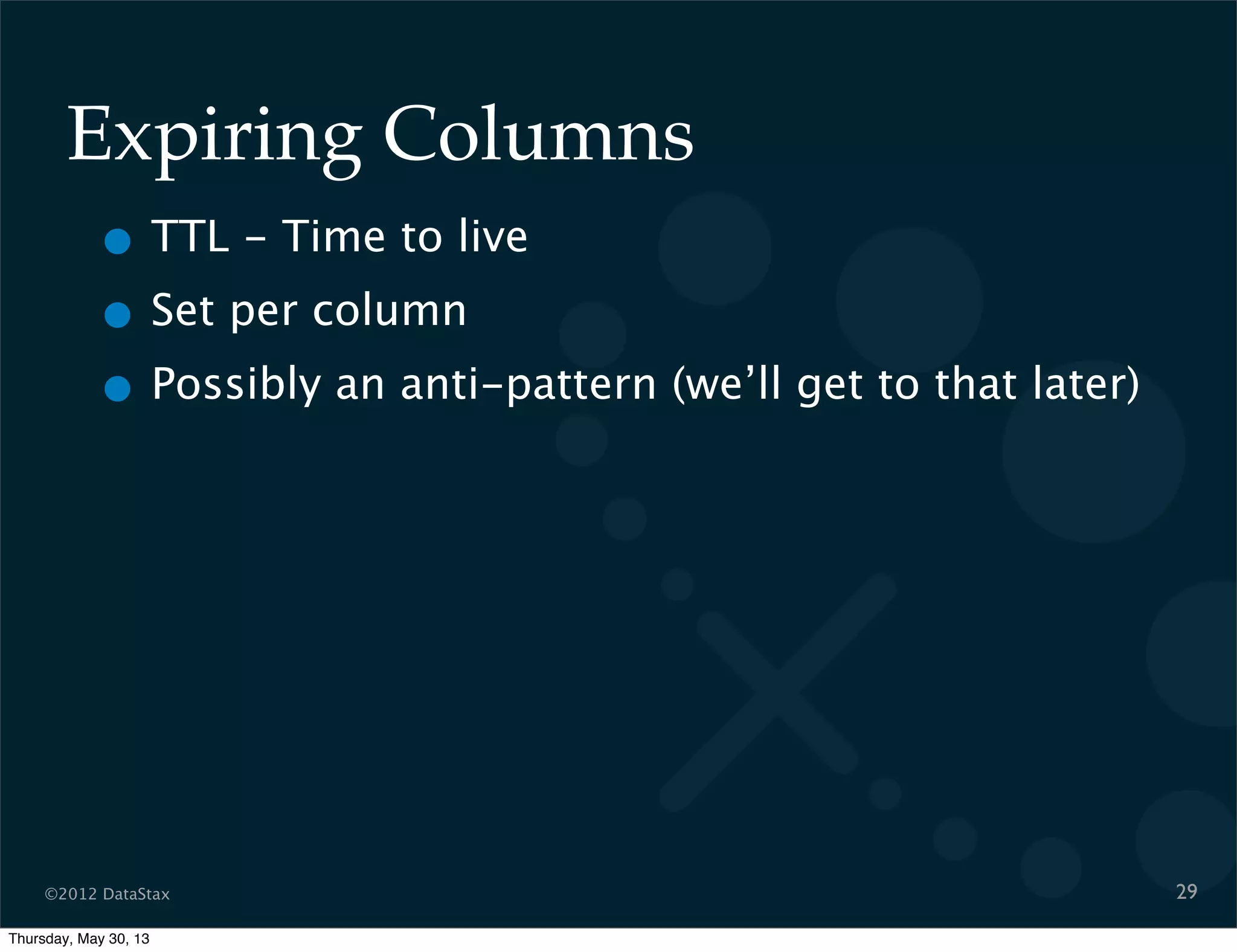 ©2012 DataStax
Expiring Columns
29
• TTL - Time to live
• Set per column
• Possibly an anti-pattern (we’ll get to that later)
Thursday, May 30, 13
 