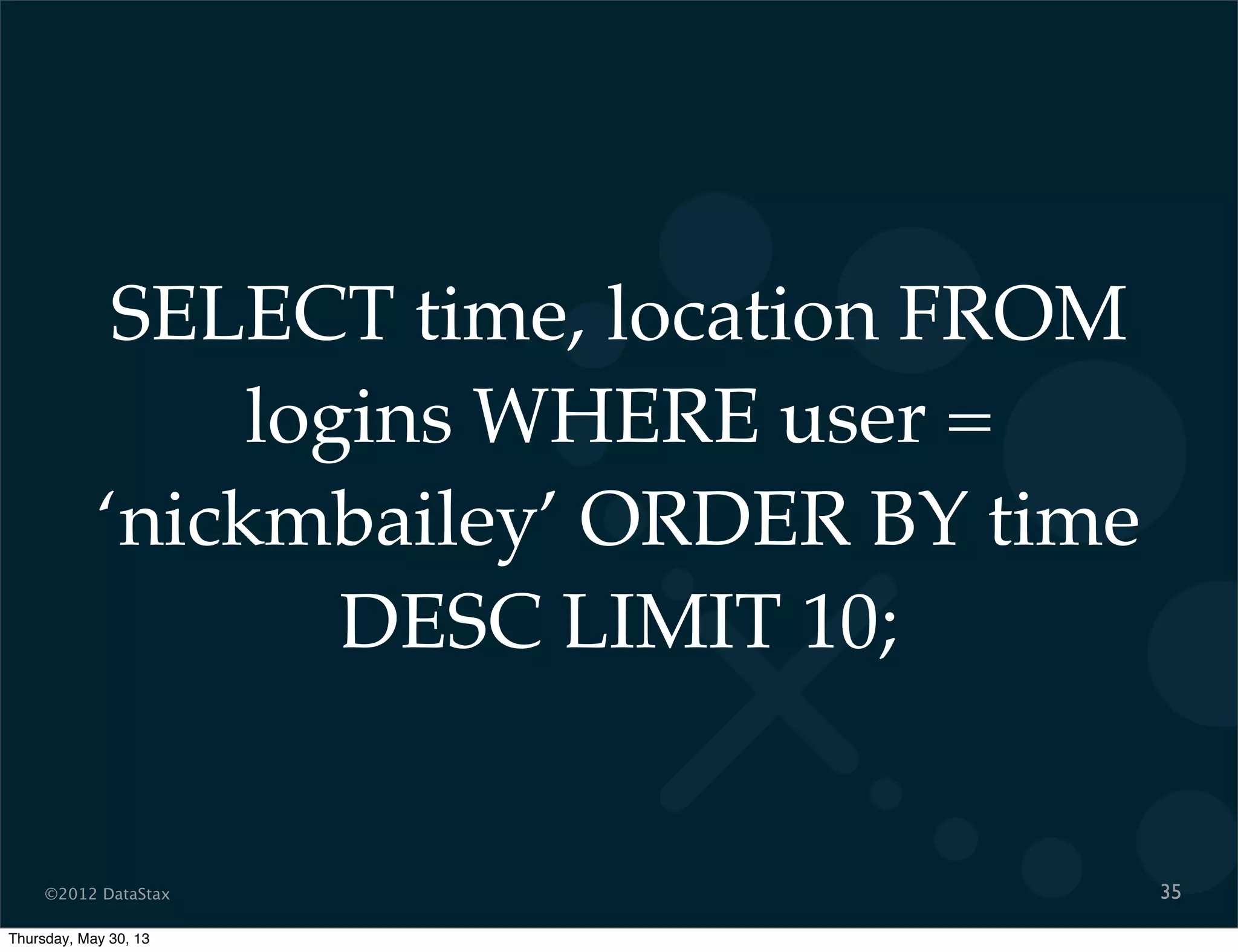 ©2012 DataStax
SELECT time, location FROM
logins WHERE user =
‘nickmbailey’ ORDER BY time
DESC LIMIT 10;
35
Thursday, May 30, 13
 