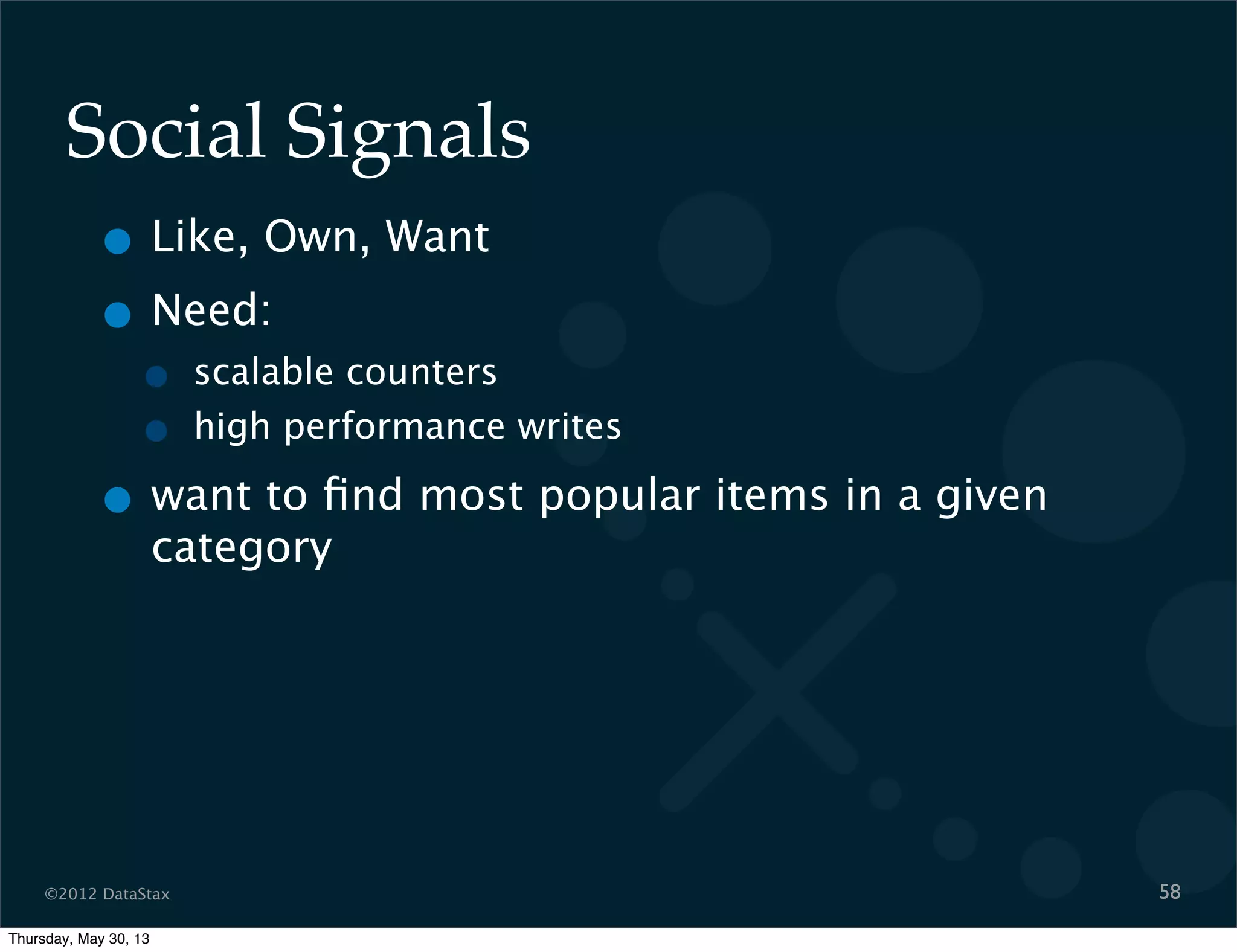 ©2012 DataStax
Social Signals
• Like, Own, Want
• Need:
• scalable counters
• high performance writes
• want to ﬁnd most popular items in a given
category
58
Thursday, May 30, 13
 